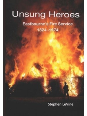 Unsung Heroes: Eastbourne's Fire Service 1824 - 1974