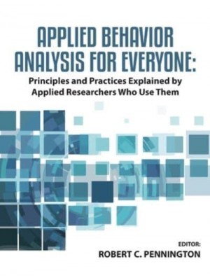 Applied Behavior Analysis for Everyone Principles and Practices Explained by Applied Researchers Who Use Them