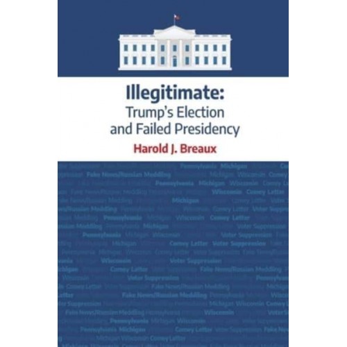 Illegitimate:: Trump's Election and Failed Presidency