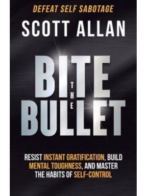Bite the Bullet: Resist Instant Gratification, Build Mental Toughness, and Master the Habits of Self Control
