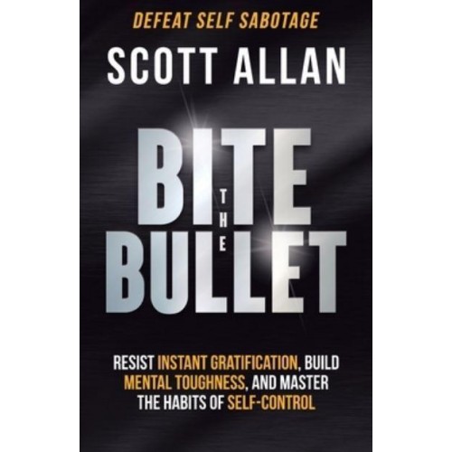 Bite the Bullet: Resist Instant Gratification, Build Mental Toughness, and Master the Habits of Self Control