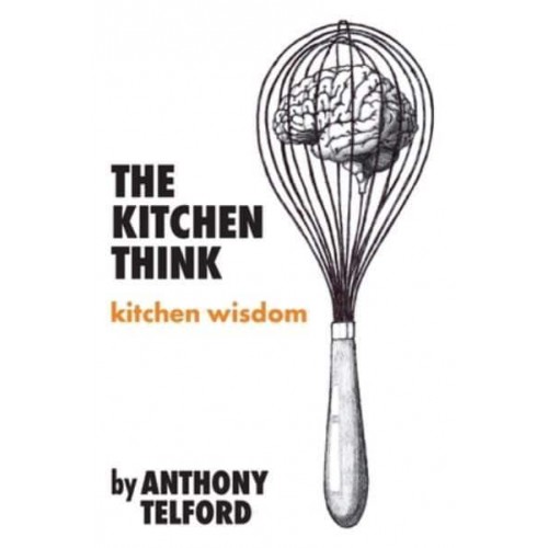 The Kitchen Think: kitchen wisdom by Anthony Telford
