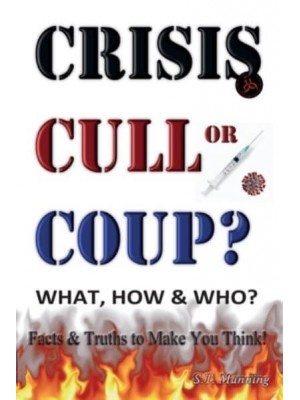 CRISIS, CULL or COUP? WHAT, HOW and WHO? Facts and Truths to Make You Think! Exposing The Great Lie and the Truth About the Covid-19 Phenomenon.