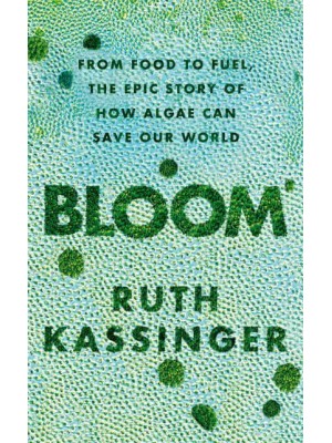 Bloom From Food to Fuel, the Epic Story of How Algae Can Save Our World