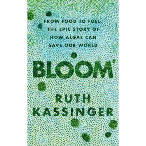 Bloom From Food to Fuel, the Epic Story of How Algae Can Save Our World