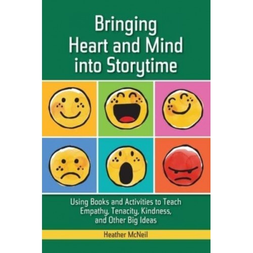 Bringing Heart and Mind into Storytime: Using Books and Activities to Teach Empathy, Tenacity, Kindness, and Other Big Ideas