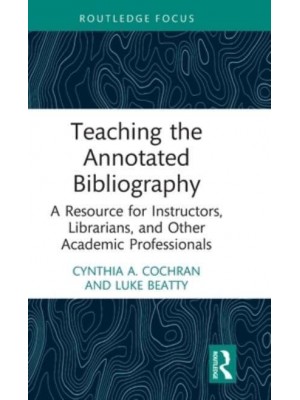 Teaching the Annotated Bibliography: A Resource for Instructors, Librarians, and Other Academic Professionals