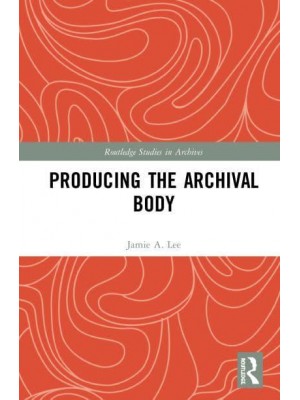 Producing the Archival Body - Routledge Studies in Archives