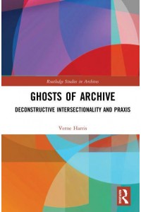 Ghosts of Archive: Deconstructive Intersectionality and Praxis - Routledge Studies in Archives