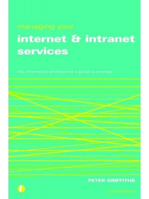 Managing Your Internet and Intranet Services The Information Professional's Guide to Strategy