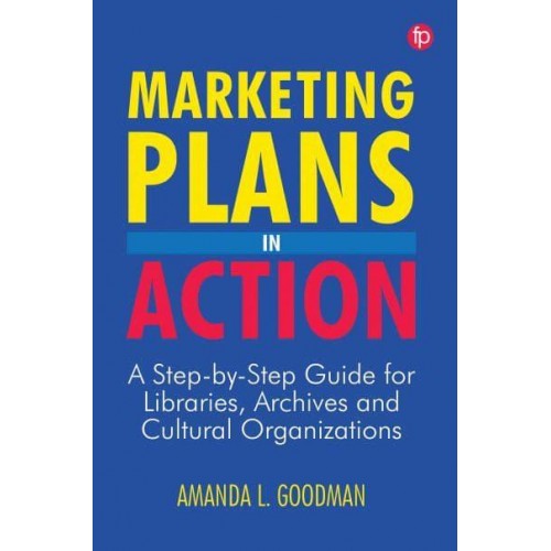 Marketing Plans in Action A Step-by-Step Guide for Libraries, Archives, and Cultural Organizations