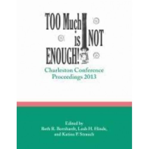 Too Much Is Not Enough Charleston Conference Proceedings, 2013