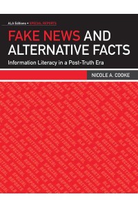 Fake News and Alternative Facts Information Literacy in a Post-Truth Era - ALA Editions Special Reports