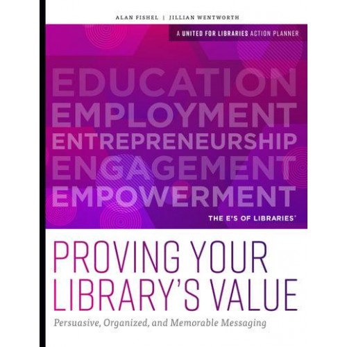 Proving Your Library's Value Persuasive, Organized, and Memorable Messaging - A United for Libraries Action Planner