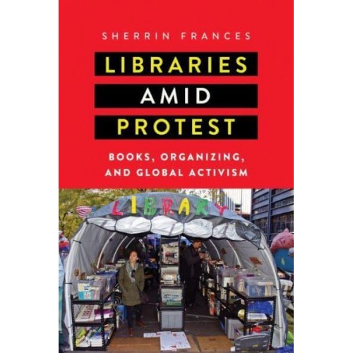Libraries Amid Protest Books, Organizing, and Global Activism - Studies in Print Culture and the History of the Book