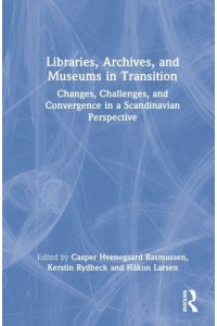 Libraries, Archives, and Museums in Transition Changes, Challenges, and Convergence in a Scandinavian Perspective