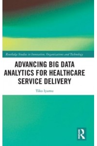 Advancing Big Data Analytics for Healthcare Service Delivery - Routledge Studies in Innovation, Organizations and Technology