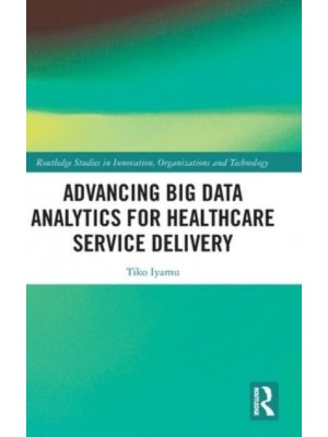 Advancing Big Data Analytics for Healthcare Service Delivery - Routledge Studies in Innovation, Organizations and Technology