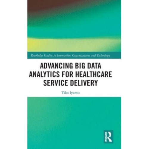 Advancing Big Data Analytics for Healthcare Service Delivery - Routledge Studies in Innovation, Organizations and Technology
