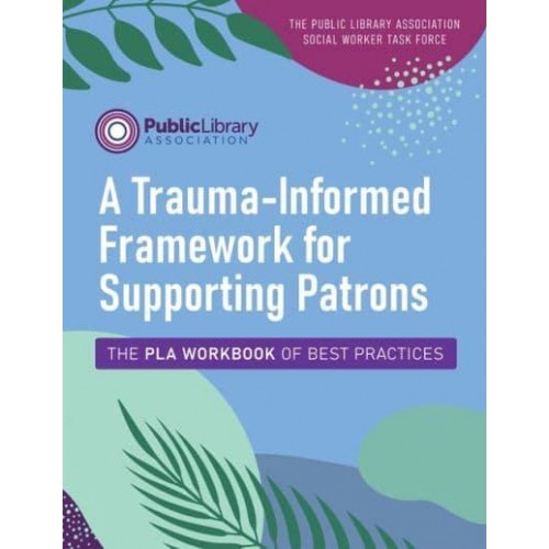 A Trauma-Informed Framework for Supporting Patrons The PLA Workbook of Best Practices - ALA Editions Special Reports