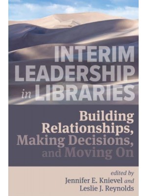 Interim Leadership in Libraries Building Relationships, Making Decisions, and Moving On