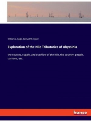 Exploration of the Nile Tributaries of Abyssinia:the sources, supply, and overflow of the Nile, the country, people, customs, etc.
