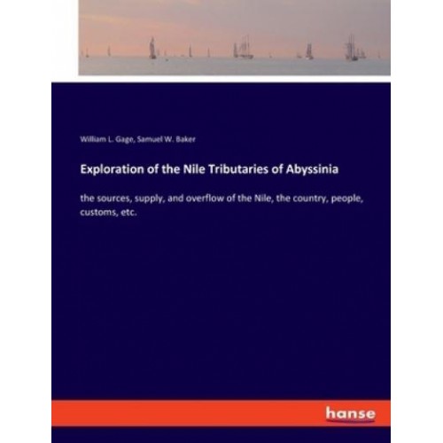 Exploration of the Nile Tributaries of Abyssinia:the sources, supply, and overflow of the Nile, the country, people, customs, etc.