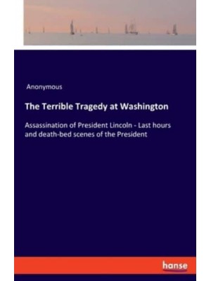 The Terrible Tragedy at Washington:Assassination of President Lincoln - Last hours and death-bed scenes of the President