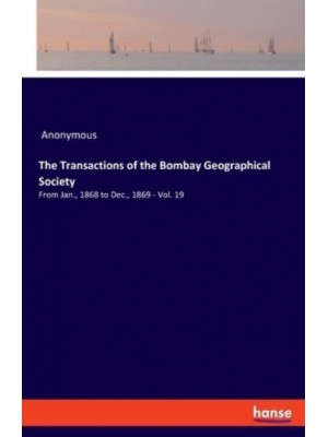 The Transactions of the Bombay Geographical Society:From Jan., 1868 to Dec., 1869 - Vol. 19