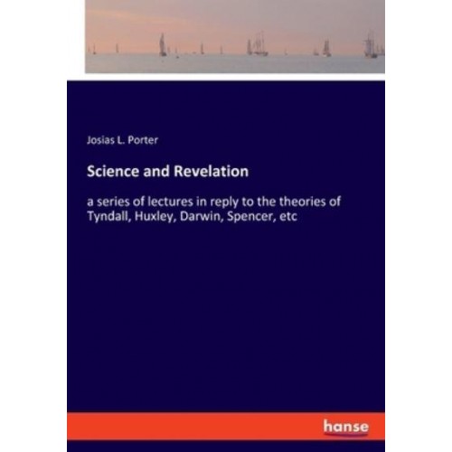 Science and Revelation:a series of lectures in reply to the theories of Tyndall, Huxley, Darwin, Spencer, etc