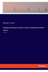 Shooting and Fishing in the Rivers, Prairies, and Backwoods of North America:Volume 1