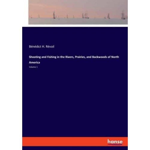 Shooting and Fishing in the Rivers, Prairies, and Backwoods of North America:Volume 1