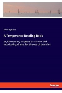 A Temperance Reading Book:or, Elementary chapters on alcohol and intoxicating drinks: for the use of juveniles