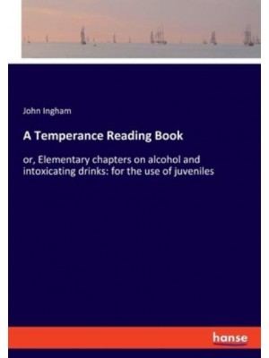 A Temperance Reading Book:or, Elementary chapters on alcohol and intoxicating drinks: for the use of juveniles