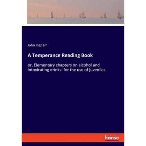 A Temperance Reading Book:or, Elementary chapters on alcohol and intoxicating drinks: for the use of juveniles