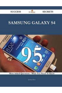 Samsung Galaxy S4 95 Success Secrets - 95 Most Asked Questions on Samsung Galaxy S4 - What You Need to Know