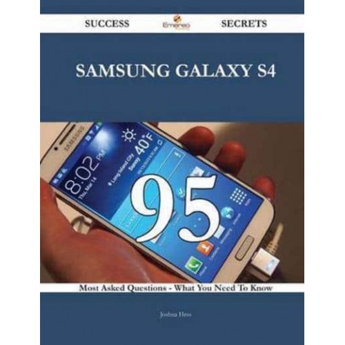 Samsung Galaxy S4 95 Success Secrets - 95 Most Asked Questions on Samsung Galaxy S4 - What You Need to Know