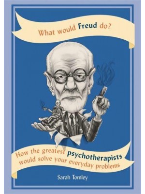 What Would Freud Do? How the Greatest Psychotherapists Would Solve Your Everyday Problems