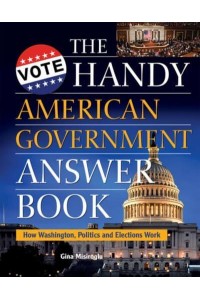 The Handy American Government Answer Book How Washington, Politics, and Elections Work