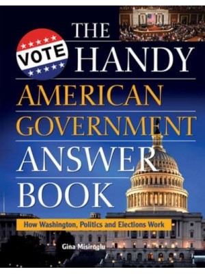 The Handy American Government Answer Book How Washington, Politics, and Elections Work