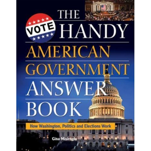 The Handy American Government Answer Book How Washington, Politics, and Elections Work