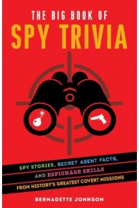 The Big Book Of Spy Trivia Spy Stories, Secret Agent Facts, and Espionage Skills from History's Greatest Covert Missions