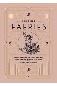 Finding Faeries Discovering Sprites, Pixies, Redcaps, and Other Fantastical Creatures in an Urban Environment