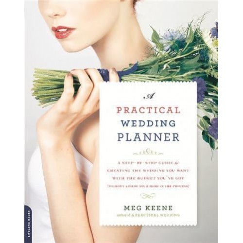 A Practical Wedding Planner A Step-by-Step Guide to Creating the Wedding You Want With the Budget You've Got (Without Losing Your Mind in the Process)