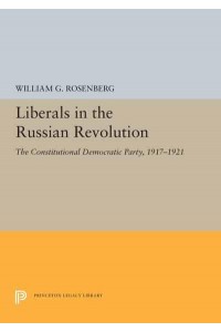 Liberals in the Russian Revolution The Constitutional Democratic Party, 1917-1921 - Princeton Legacy Library