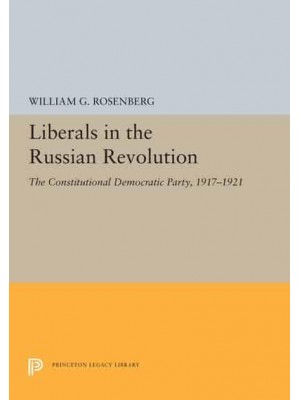 Liberals in the Russian Revolution The Constitutional Democratic Party, 1917-1921 - Princeton Legacy Library