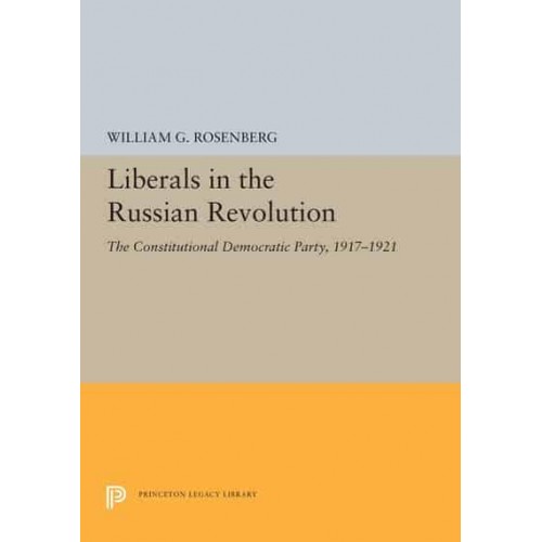 Liberals in the Russian Revolution The Constitutional Democratic Party, 1917-1921 - Princeton Legacy Library