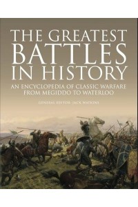 The Greatest Battles in History An Encyclopedia of Classic Warfare from Megiddo to Waterloo