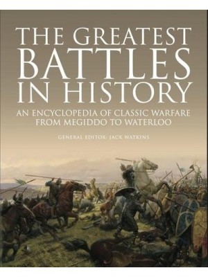 The Greatest Battles in History An Encyclopedia of Classic Warfare from Megiddo to Waterloo