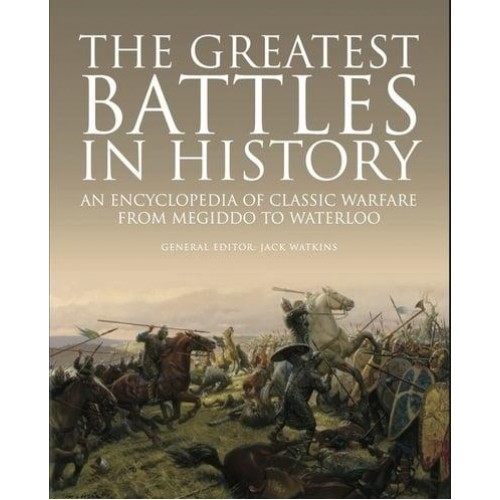 The Greatest Battles in History An Encyclopedia of Classic Warfare from Megiddo to Waterloo